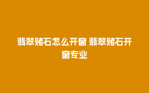 翡翠赌石怎么开窗 翡翠赌石开窗专业