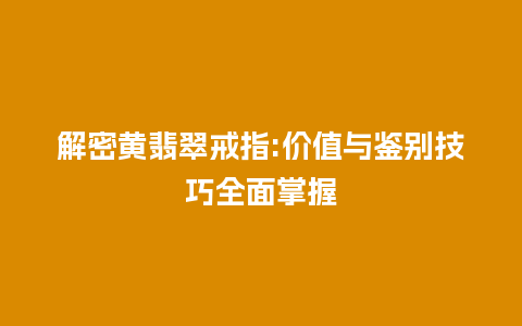 解密黄翡翠戒指:价值与鉴别技巧全面掌握