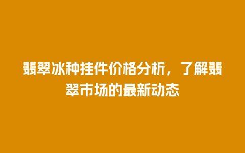 翡翠冰种挂件价格分析，了解翡翠市场的最新动态