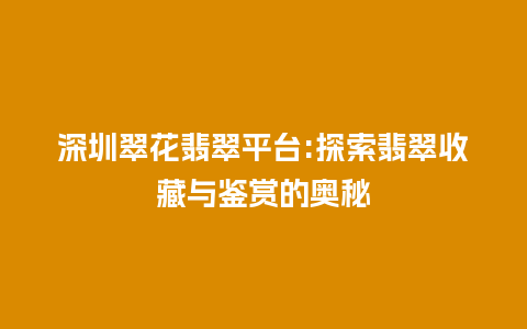 深圳翠花翡翠平台:探索翡翠收藏与鉴赏的奥秘