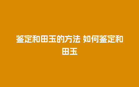 鉴定和田玉的方法 如何鉴定和田玉