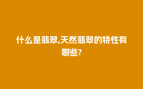 什么是翡翠,天然翡翠的特性有哪些?