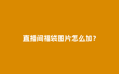 直播间福袋图片怎么加？