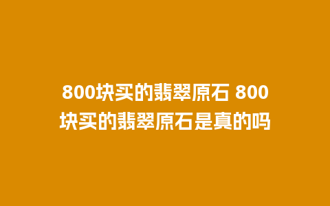 800块买的翡翠原石 800块买的翡翠原石是真的吗