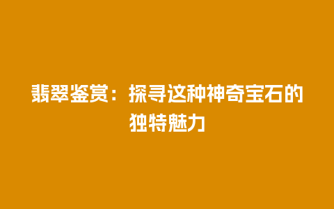 翡翠鉴赏：探寻这种神奇宝石的独特魅力