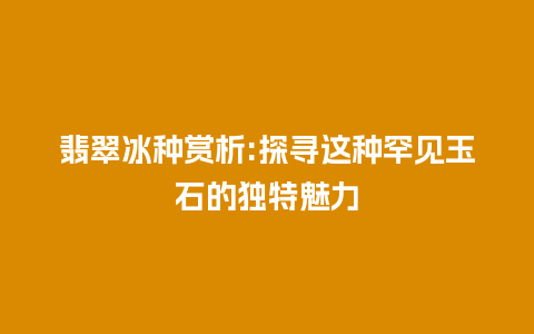 翡翠冰种赏析:探寻这种罕见玉石的独特魅力