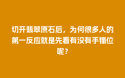 切开翡翠原石后，为何很多人的第一反应就是先看有没有手镯位呢？