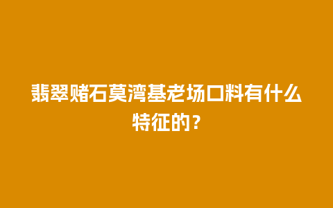 翡翠赌石莫湾基老场口料有什么特征的？