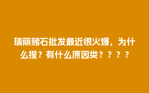 瑞丽赌石批发最近很火爆，为什么捏？有什么原因类？？？？