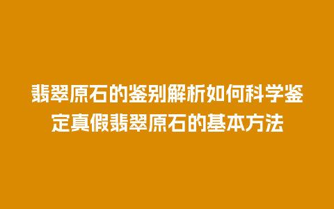 翡翠原石的鉴别解析如何科学鉴定真假翡翠原石的基本方法