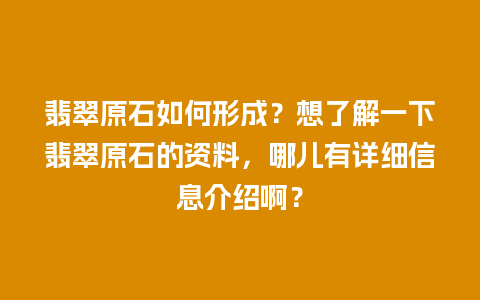 翡翠原石如何形成？想了解一下翡翠原石的资料，哪儿有详细信息介绍啊？