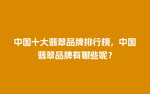 中国十大翡翠品牌排行榜，中国翡翠品牌有哪些呢？