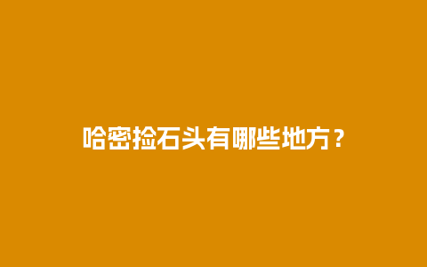 哈密捡石头有哪些地方？