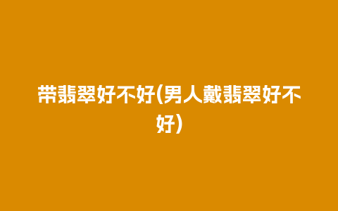 带翡翠好不好(男人戴翡翠好不好)