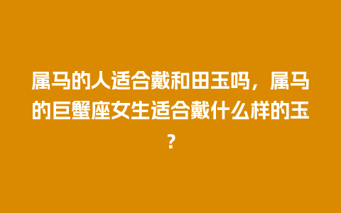 属马的人适合戴和田玉吗，属马的巨蟹座女生适合戴什么样的玉？