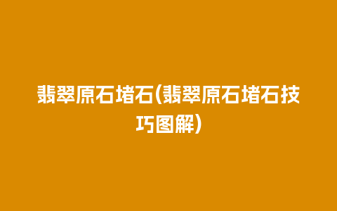 翡翠原石堵石(翡翠原石堵石技巧图解)