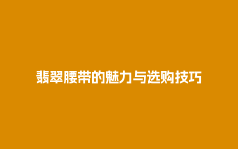 翡翠腰带的魅力与选购技巧