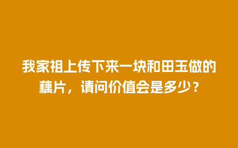 我家祖上传下来一块和田玉做的藕片，请问价值会是多少？