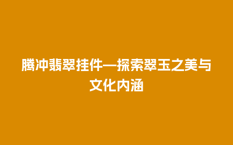 腾冲翡翠挂件—探索翠玉之美与文化内涵