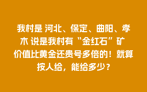 我村是 河北、保定、曲阳、孝木 说是我村有“金红石”矿 价值比黄金还贵号多倍的！就算按人给，能给多少？