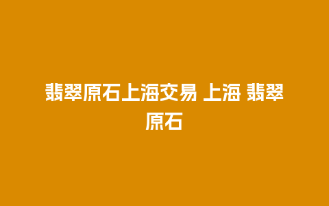 翡翠原石上海交易 上海 翡翠原石