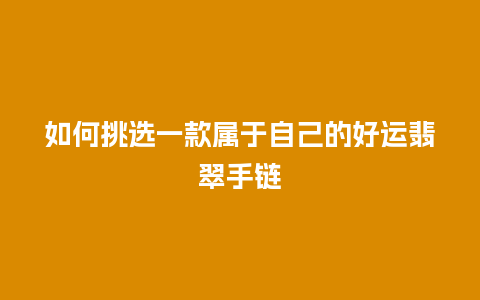 如何挑选一款属于自己的好运翡翠手链