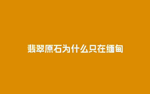 翡翠原石为什么只在缅甸