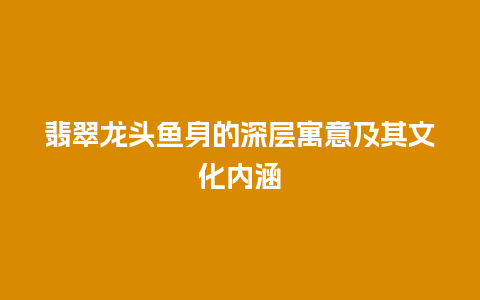 翡翠龙头鱼身的深层寓意及其文化内涵