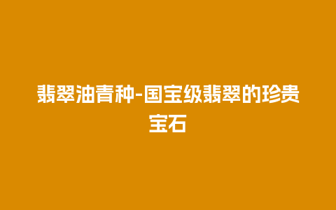 翡翠油青种-国宝级翡翠的珍贵宝石