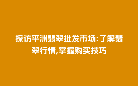 探访平洲翡翠批发市场:了解翡翠行情,掌握购买技巧