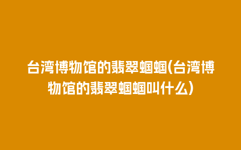 台湾博物馆的翡翠蝈蝈(台湾博物馆的翡翠蝈蝈叫什么)