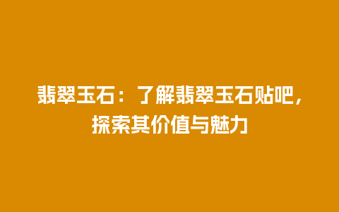 翡翠玉石：了解翡翠玉石贴吧，探索其价值与魅力