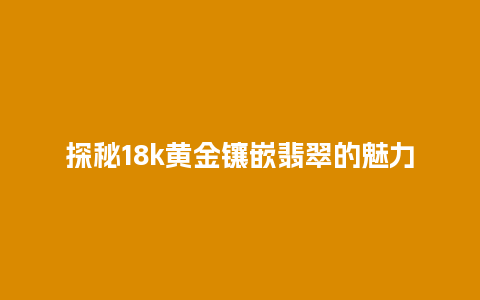 探秘18k黄金镶嵌翡翠的魅力