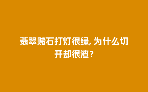 翡翠赌石打灯很绿, 为什么切开却很渣？