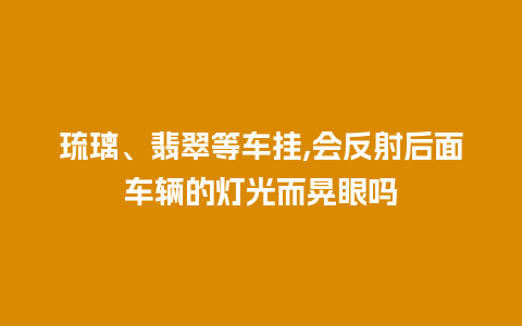 琉璃、翡翠等车挂,会反射后面车辆的灯光而晃眼吗