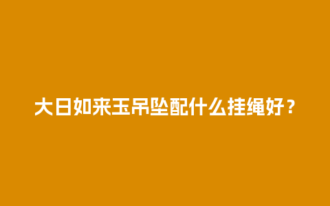 大日如来玉吊坠配什么挂绳好？