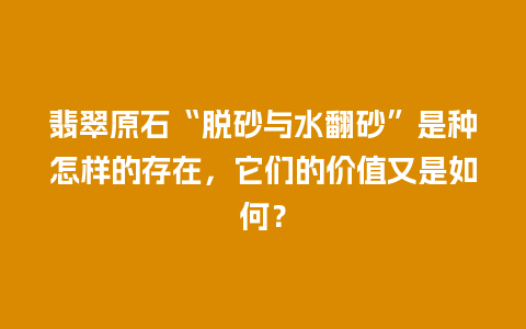 翡翠原石“脱砂与水翻砂”是种怎样的存在，它们的价值又是如何？