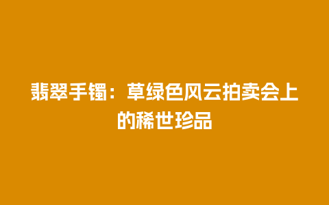 翡翠手镯：草绿色风云拍卖会上的稀世珍品