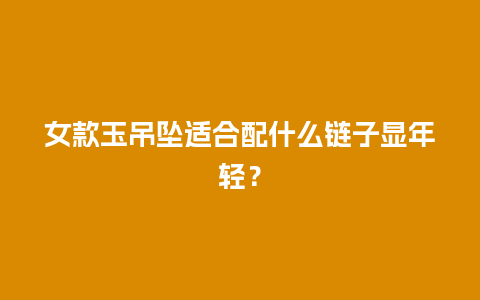女款玉吊坠适合配什么链子显年轻？