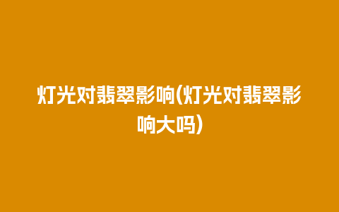 灯光对翡翠影响(灯光对翡翠影响大吗)
