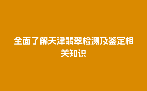 全面了解天津翡翠检测及鉴定相关知识
