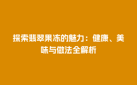 探索翡翠果冻的魅力：健康、美味与做法全解析