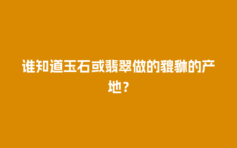 谁知道玉石或翡翠做的貔貅的产地？