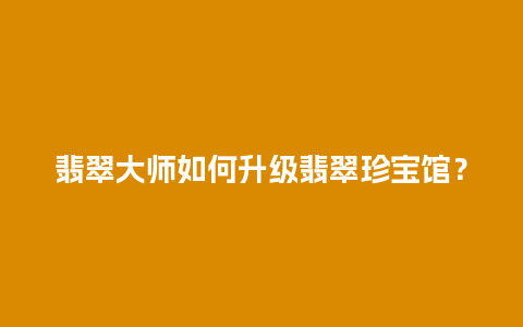 翡翠大师如何升级翡翠珍宝馆？