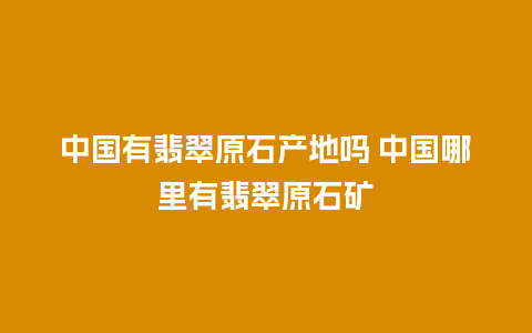 中国有翡翠原石产地吗 中国哪里有翡翠原石矿