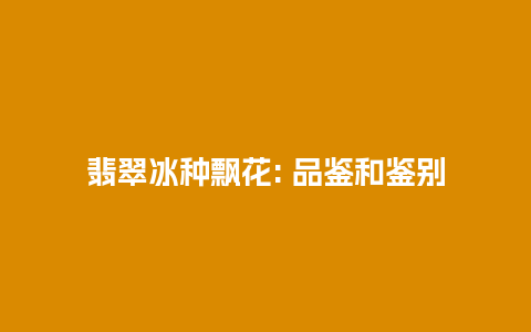 翡翠冰种飘花: 品鉴和鉴别