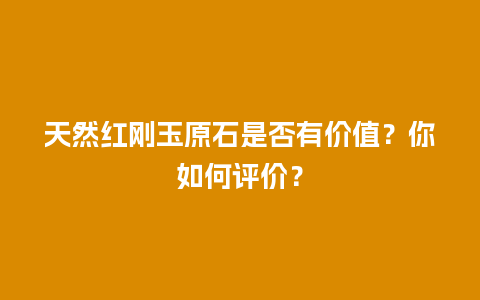 天然红刚玉原石是否有价值？你如何评价？