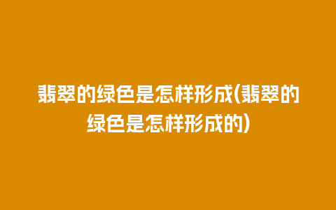 翡翠的绿色是怎样形成(翡翠的绿色是怎样形成的)
