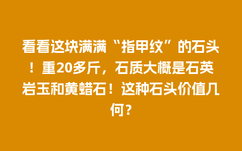 看看这块满满“指甲纹”的石头！重20多斤，石质大概是石英岩玉和黄蜡石！这种石头价值几何？