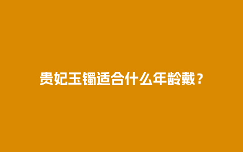 贵妃玉镯适合什么年龄戴？